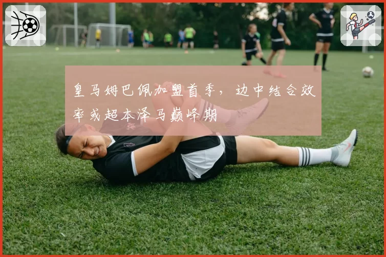 皇马姆巴佩加盟首季，边中结合效率或超本泽马巅峰期