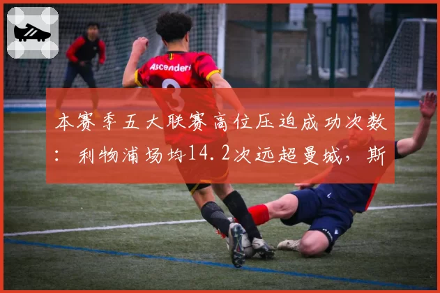 本赛季五大联赛高位压迫成功次数：利物浦场均14.2次远超曼城，斯洛特体系初现锋芒
