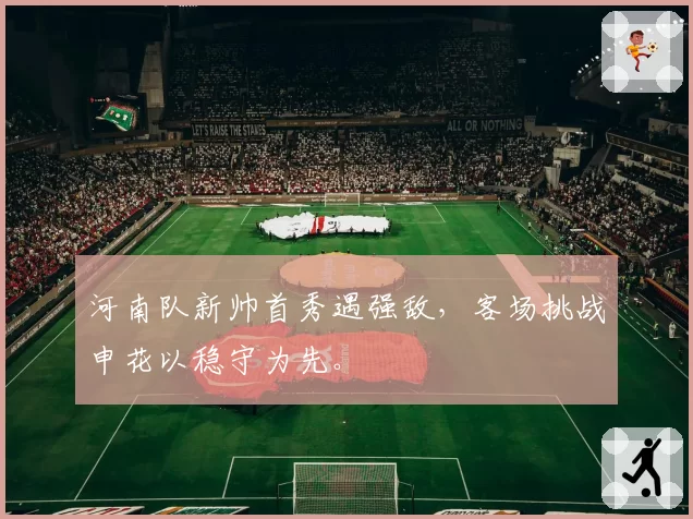 河南队新帅首秀遇强敌,客场挑战申花以稳守为先。