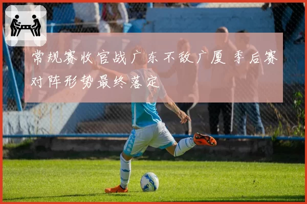 常规赛收官战广东不敌广厦 季后赛对阵形势最终落定