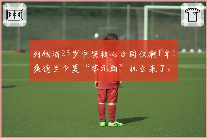 利物浦25岁中场核心合同仅剩1年!桑德兰今夏“零元购”机会来了,这波抄底值不值?