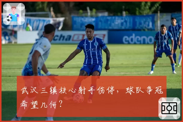 武汉三镇核心射手伤停，球队争冠希望几何？