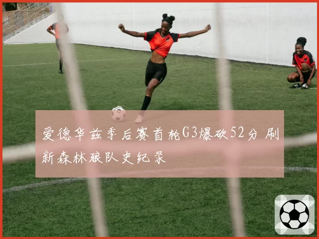 爱德华兹季后赛首轮G3爆砍52分 刷新森林狼队史纪录