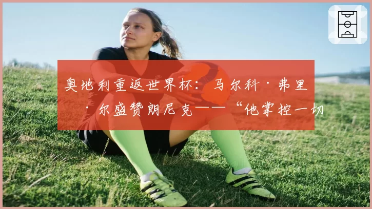奥地利重返世界杯：马尔科·弗里德尔盛赞朗尼克——“他掌控一切”