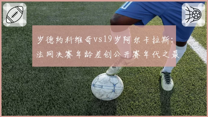 岁德约科维奇vs19岁阿尔卡拉斯：法网决赛年龄差创公开赛年代之最